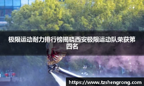 极限运动耐力排行榜揭晓西安极限运动队荣获第四名