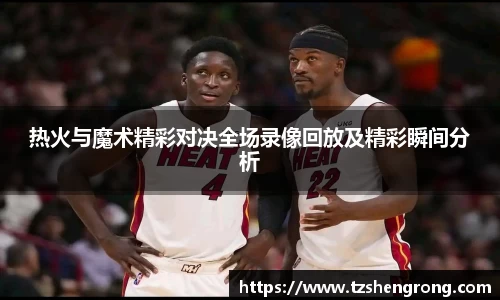 热火与魔术精彩对决全场录像回放及精彩瞬间分析