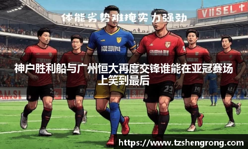 神户胜利船与广州恒大再度交锋谁能在亚冠赛场上笑到最后